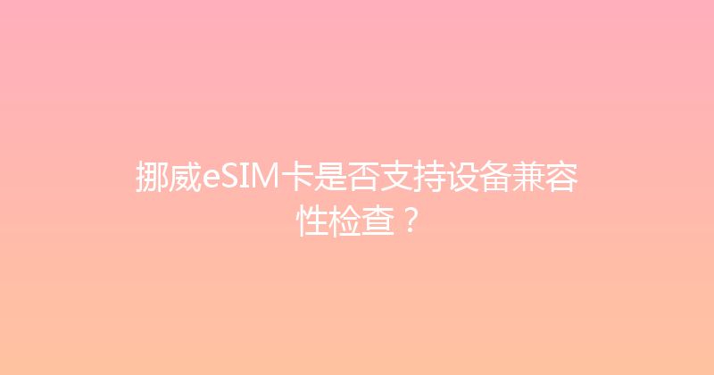 挪威eSIM卡是否支持设备兼容性检查？ 