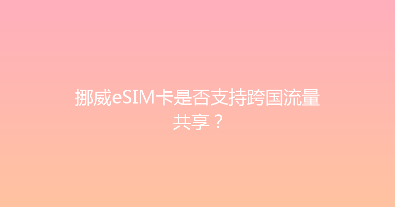 挪威eSIM卡是否支持跨国流量共享？ 