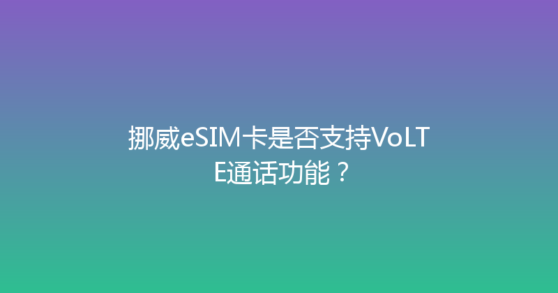 挪威eSIM卡是否支持VoLTE通话功能？ 