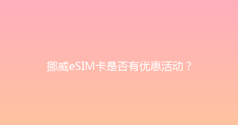 挪威eSIM卡是否有优惠活动？ 