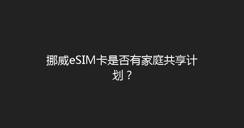 挪威eSIM卡是否有家庭共享计划？ 