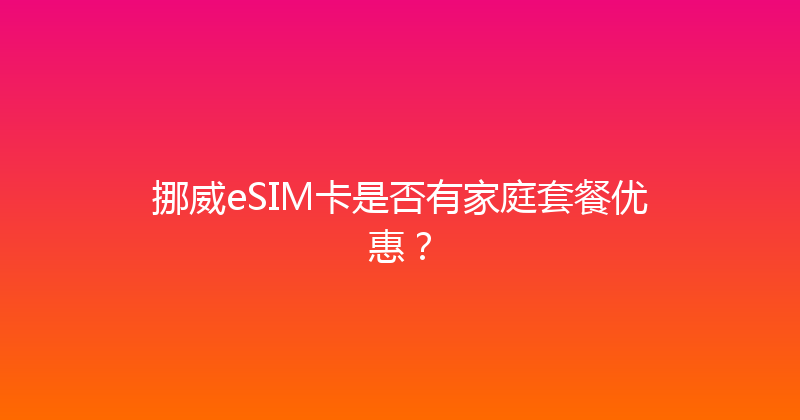 挪威eSIM卡是否有家庭套餐优惠？ 