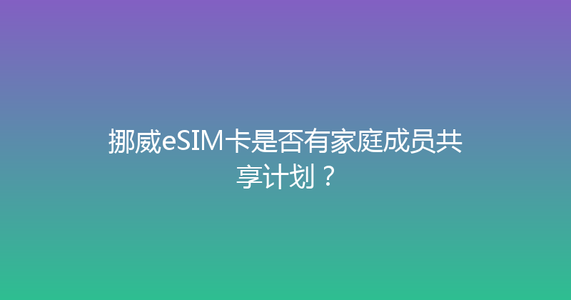 挪威eSIM卡是否有家庭成员共享计划？ 