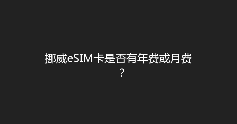 挪威eSIM卡是否有年费或月费？ 