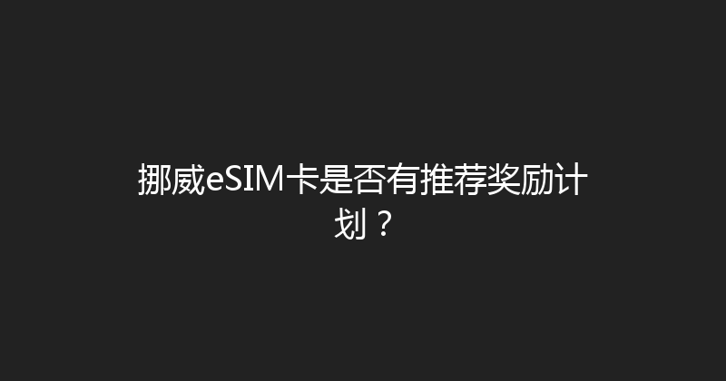 挪威eSIM卡是否有推荐奖励计划？ 