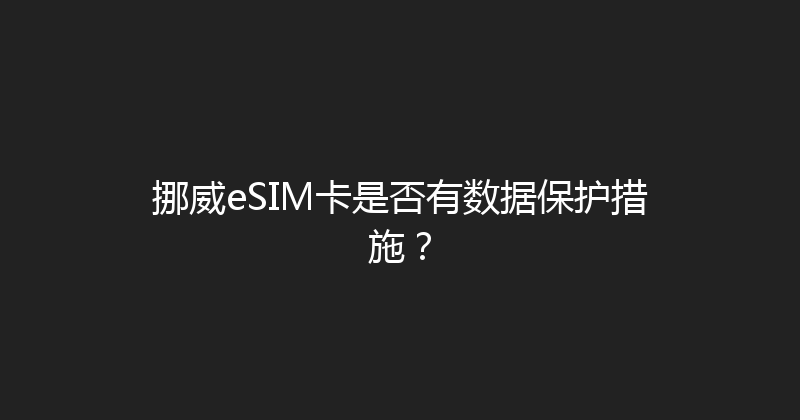 挪威eSIM卡是否有数据保护措施？ 