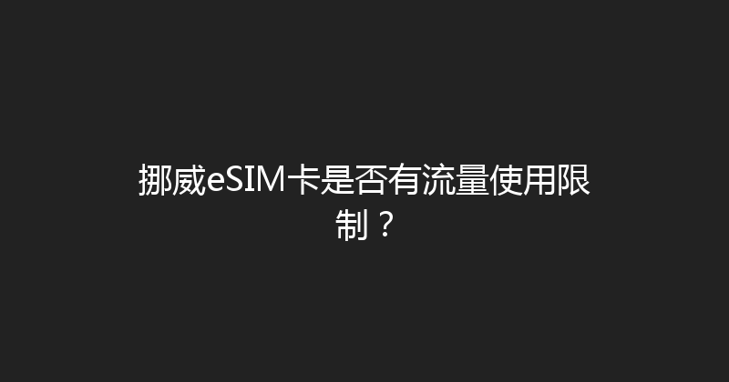 挪威eSIM卡是否有流量使用限制？ 
