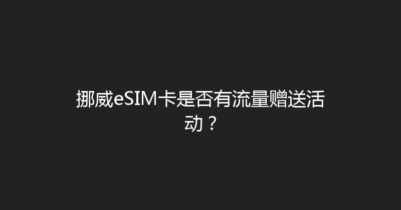 挪威eSIM卡是否有流量赠送活动？ 