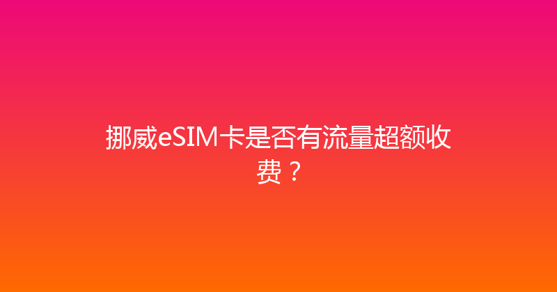 挪威eSIM卡是否有流量超额收费？ 