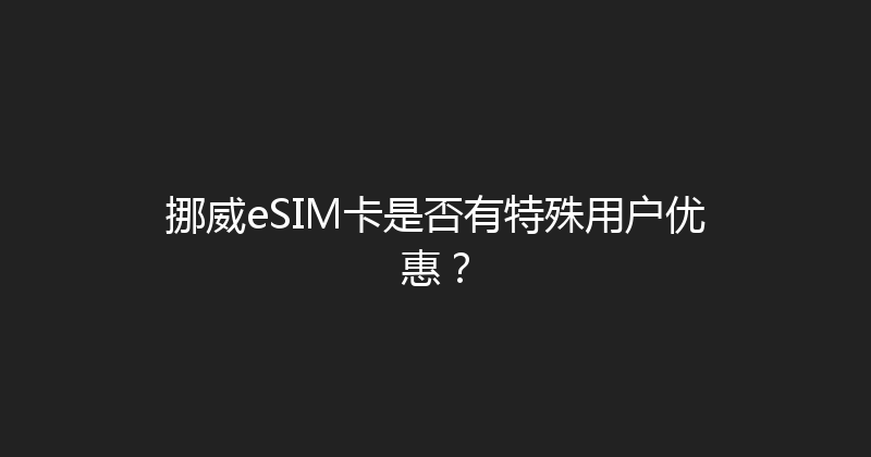 挪威eSIM卡是否有特殊用户优惠？ 