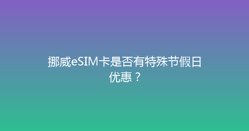 挪威eSIM卡是否有特殊节假日优惠？ 