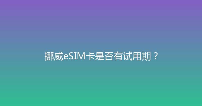 挪威eSIM卡是否有试用期？ 