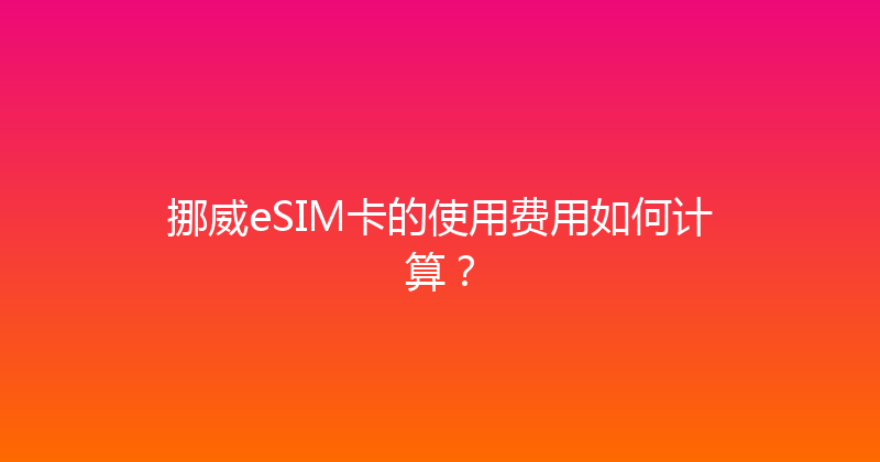 挪威eSIM卡的使用费用如何计算？ 