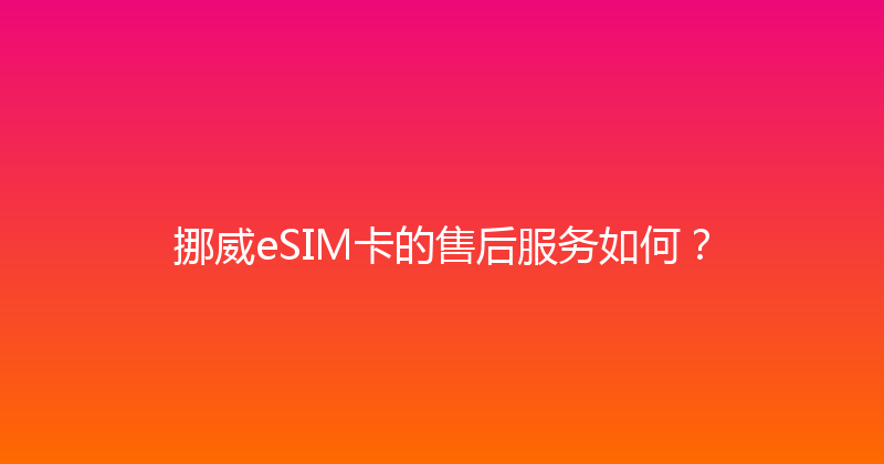 挪威eSIM卡的售后服务如何？ 