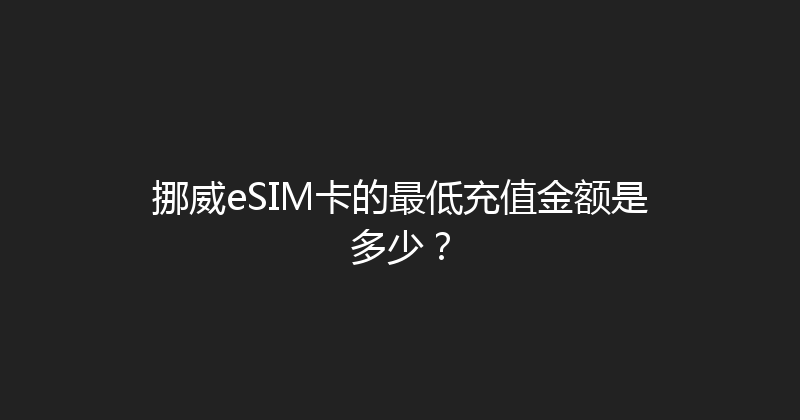 挪威eSIM卡的最低充值金额是多少？ 
