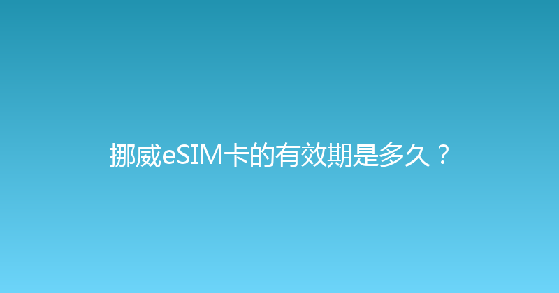 挪威eSIM卡的有效期是多久？ 