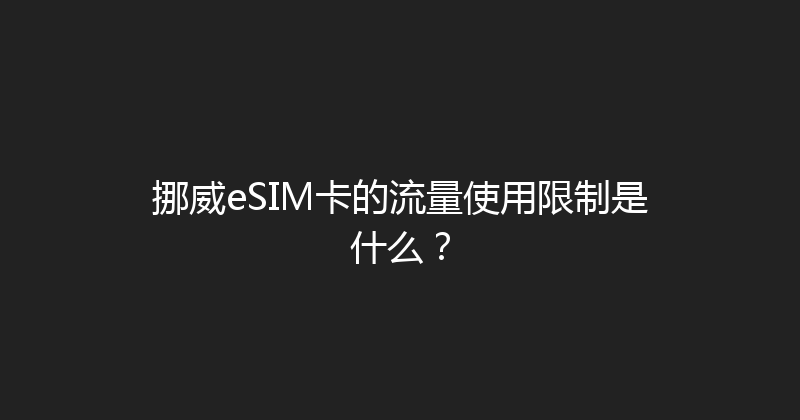 挪威eSIM卡的流量使用限制是什么？ 