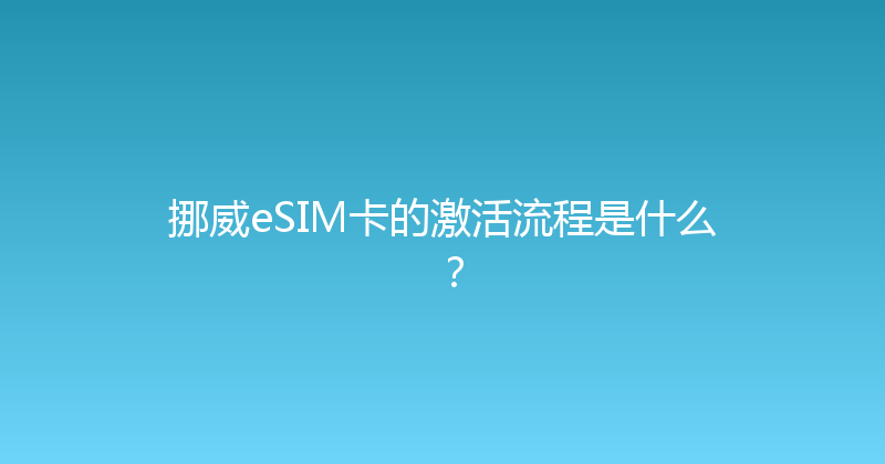 挪威eSIM卡的激活流程是什么？ 