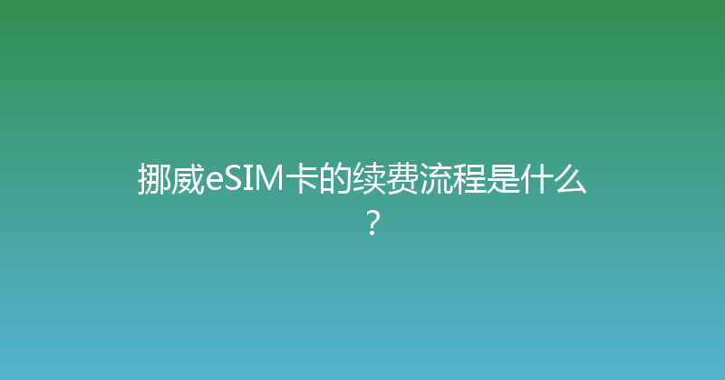 挪威eSIM卡的续费流程是什么？ 