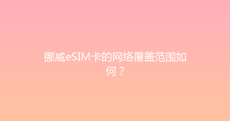 挪威eSIM卡的网络覆盖范围如何？ 