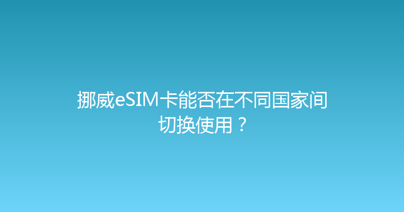 挪威eSIM卡能否在不同国家间切换使用？ 