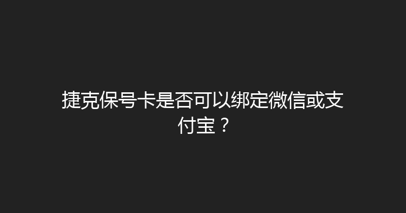 捷克保号卡是否可以绑定微信或支付宝？ 