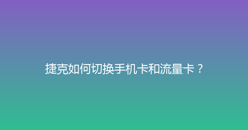捷克如何切换手机卡和流量卡？ 