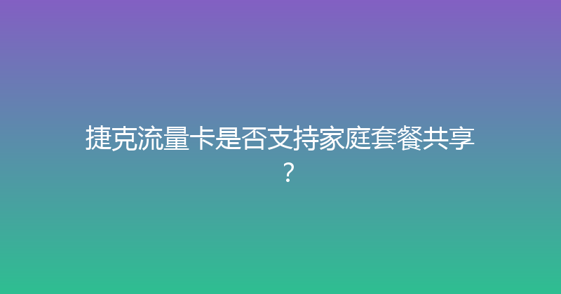 捷克流量卡是否支持家庭套餐共享？ 