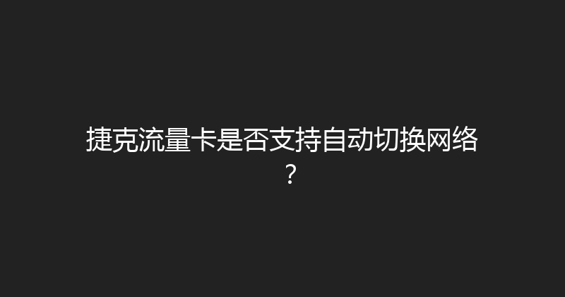 捷克流量卡是否支持自动切换网络？ 