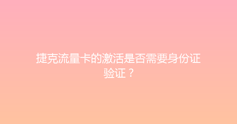 捷克流量卡的激活是否需要身份证验证？ 