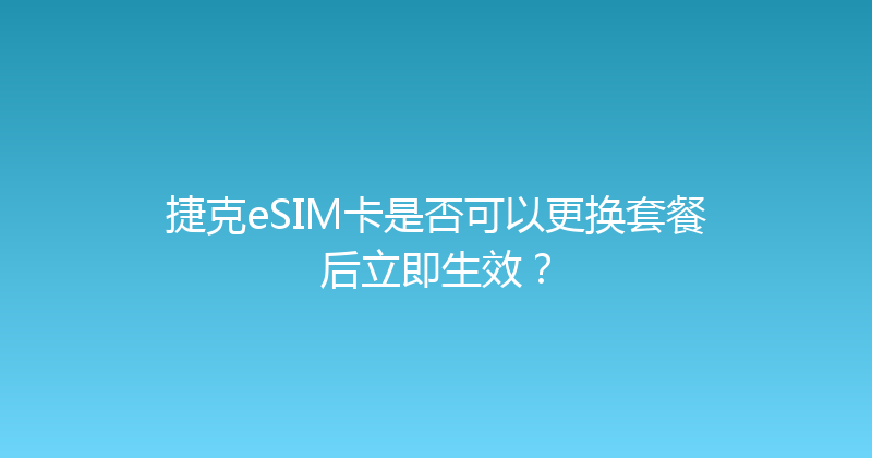 捷克eSIM卡是否可以更换套餐后立即生效？ 