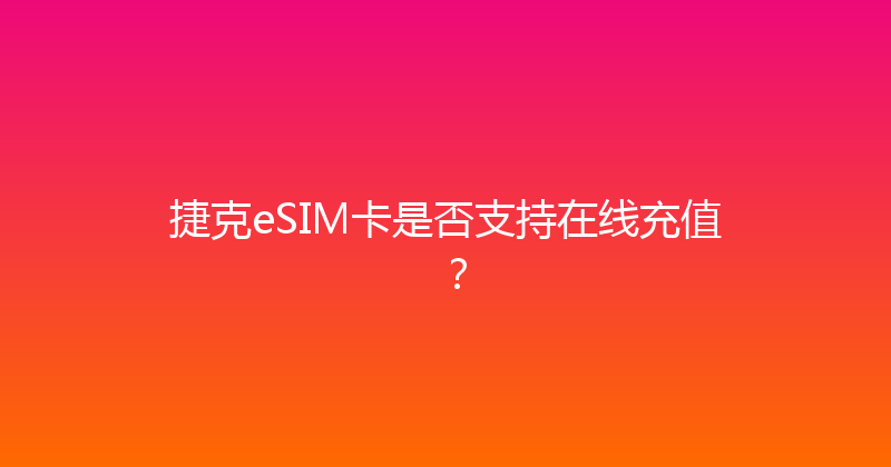 捷克eSIM卡是否支持在线充值？ 