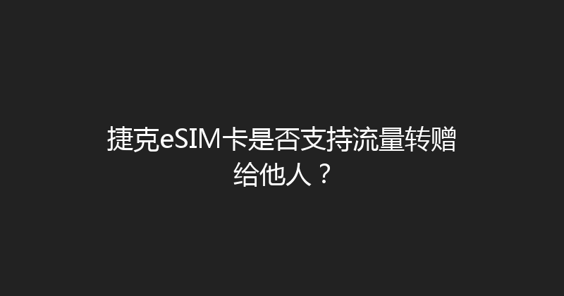 捷克eSIM卡是否支持流量转赠给他人？ 