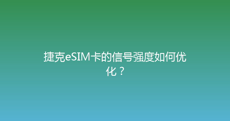 捷克eSIM卡的信号强度如何优化？ 