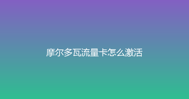 摩尔多瓦流量卡怎么激活 