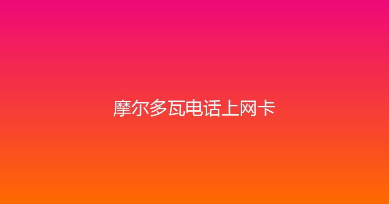 摩尔多瓦电话上网卡 