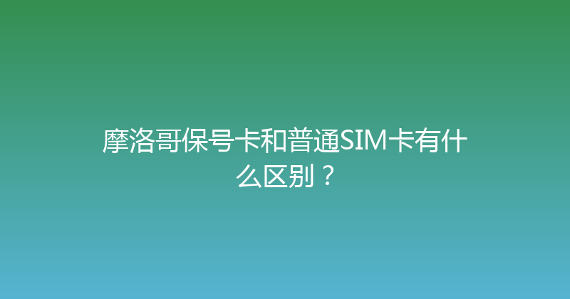 摩洛哥保号卡和普通SIM卡有什么区别？ 