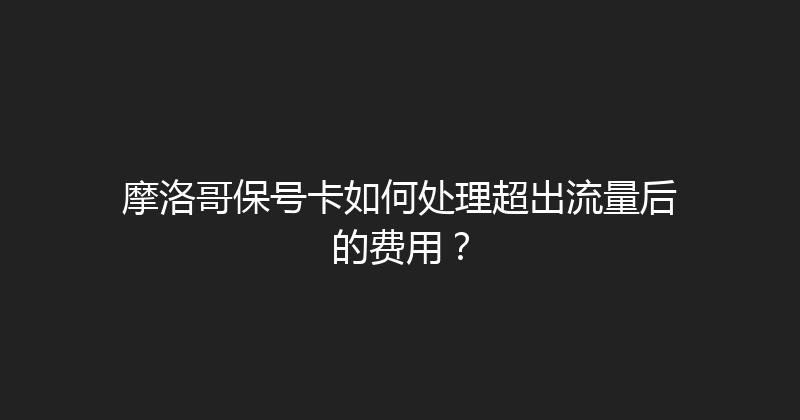 摩洛哥保号卡如何处理超出流量后的费用？ 