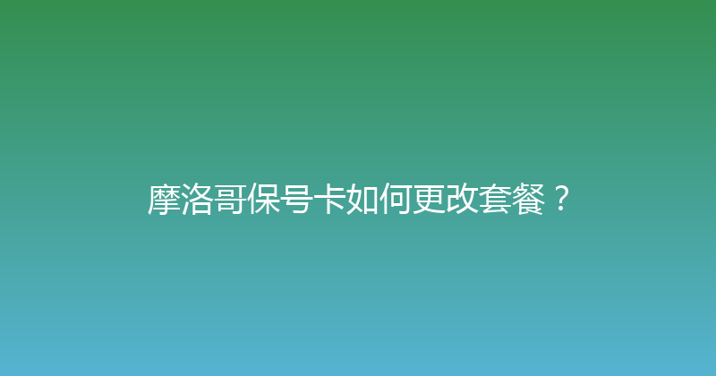摩洛哥保号卡如何更改套餐？ 