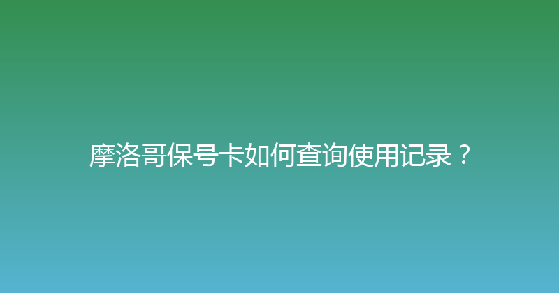 摩洛哥保号卡如何查询使用记录？ 