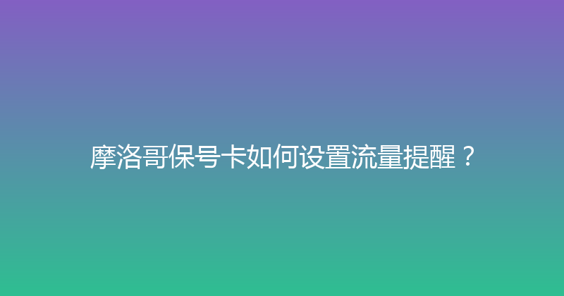 摩洛哥保号卡如何设置流量提醒？ 