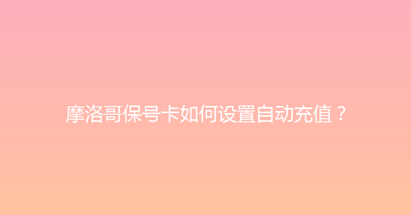 摩洛哥保号卡如何设置自动充值？ 