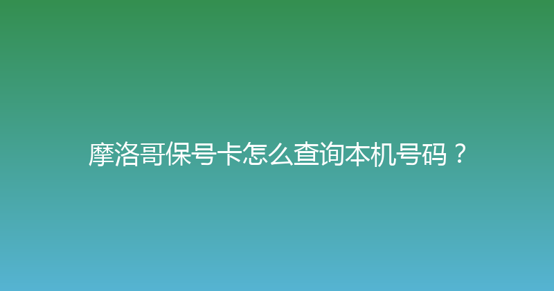 摩洛哥保号卡怎么查询本机号码？ 