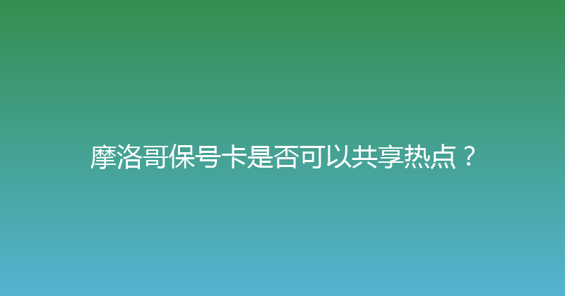 摩洛哥保号卡是否可以共享热点？ 