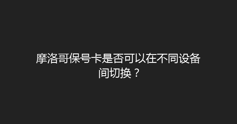 摩洛哥保号卡是否可以在不同设备间切换？ 