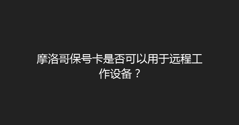 摩洛哥保号卡是否可以用于远程工作设备？ 