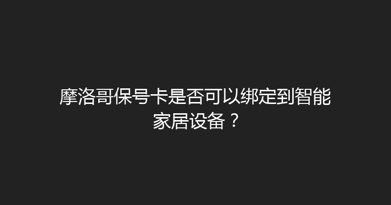 摩洛哥保号卡是否可以绑定到智能家居设备？ 