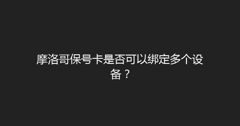 摩洛哥保号卡是否可以绑定多个设备？ 