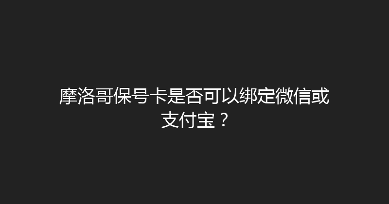 摩洛哥保号卡是否可以绑定微信或支付宝？ 