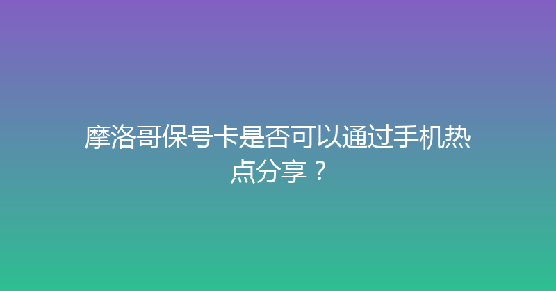 摩洛哥保号卡是否可以通过手机热点分享？ 